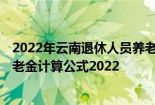 2022年云南退休人员养老金调整最新消息参考2021 云南养老金计算公式2022 