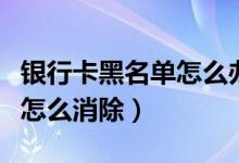 银行卡黑名单怎么办（河北银行信用卡黑名单怎么消除）