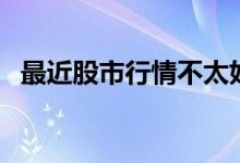 最近股市行情不太好（最近股市行情好吗）