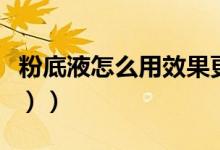 粉底液怎么用效果更好（粉底液怎么用（图文））