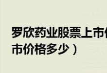 罗欣药业股票上市价格（罗欣药业002793上市价格多少）