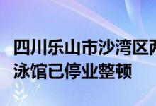 四川乐山市沙湾区两名儿童检出腺病毒涉事游泳馆已停业整顿
