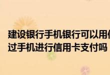 建设银行手机银行可以用信用卡开通吗 建设银行：我可以通过手机进行信用卡支付吗