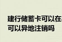 建行储蓄卡可以在异地注销吗 建行的储蓄卡可以异地注销吗
