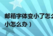 邮箱字体变小了怎么设置（邮箱、网页字体变小怎么办）