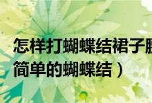 怎样打蝴蝶结裙子腰带（穿裙子腰带怎么打最简单的蝴蝶结）
