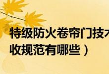 特级防火卷帘门技术要求（特级防火卷帘门验收规范有哪些）