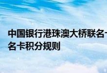 中国银行港珠澳大桥联名卡费用说明 中国银行港珠澳大桥联名卡积分规则