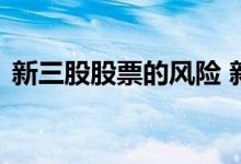 新三股股票的风险 新三挂牌股票可以交易吗