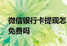 微信银行卡提现怎么收费 微信银行储蓄提现免费吗