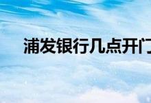 浦发银行几点开门儿 浦发银行几点开门