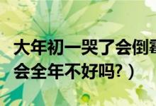 大年初一哭了会倒霉吗（大年初一哭了真的就会全年不好吗?）