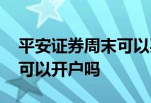 平安证券周末可以买卖股票吗 平安证券周末可以开户吗 