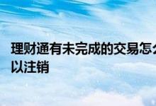 理财通有未完成的交易怎么注销 理财通没有钱为什么还不可以注销