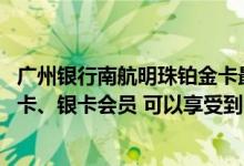 广州银行南航明珠铂金卡最高额度 成为广州银行南航明珠金卡、银卡会员 可以享受到哪些优惠服务