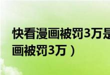 快看漫画被罚3万是怎么回事（为什么快看漫画被罚3万）