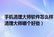 手机清理大师软件怎么样（安卓清理大师和谷歌清理大师和清理大师哪个好些）
