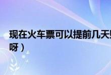现在火车票可以提前几天购买（现在火车票可以提前几天买呀）