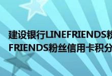 建设银行LINEFRIENDS粉丝信用卡费用说明 建设银行LINEFRIENDS粉丝信用卡积分规则
