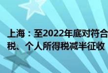 上海：至2022年底对符合条件的个体工商户暂停或免征增值税、个人所得税减半征收