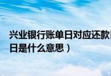 兴业银行账单日对应还款日（兴业银行信用卡账单日和还款日是什么意思）