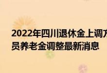 2022年四川退休金上调方案参考2021 2022年四川退休人员养老金调整最新消息 
