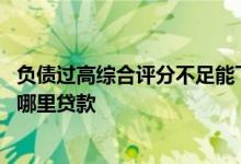 负债过高综合评分不足能下款的网贷 负债高综合评分不足去哪里贷款