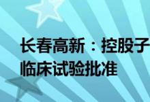 长春高新：控股子公司EG017软膏获得药物临床试验批准