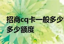 招商cq卡一般多少额度 招商银行的cq卡最高多少额度