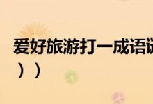 爱好旅游打一成语谜底（爱好旅游（打一成语））