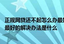 正规网贷还不起怎么办最好的解决办法是 网贷还不起怎么办最好的解决办法是什么