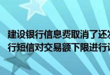 建设银行信息费取消了还发短信么 建设银行：我可以通过上行短信对交易额下限进行设置吗