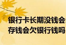 银行卡长期没钱会欠银行钱吗 银行卡长期不存钱会欠银行钱吗