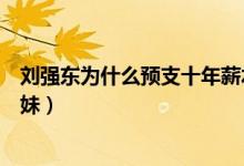 刘强东为什么预支十年薪水、做婚前财产公证（防着奶茶妹妹）