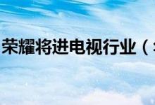 荣耀将进电视行业（华为要打造5G智能电视）