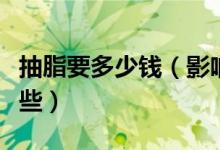 抽脂要多少钱（影响抽脂减肥的价格因素有哪些）