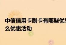 中信信用卡刷卡有哪些优惠 中信银联标准IC信用卡刷卡有什么优惠活动