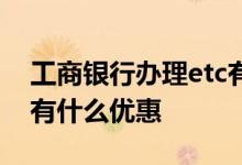 工商银行办理etc有哪些优惠 工商银行办etc有什么优惠