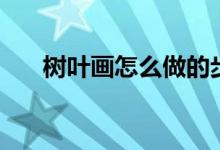 树叶画怎么做的步骤（树叶画怎么做）