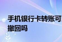 手机银行卡转账可以撤回吗 银行卡转账可以撤回吗