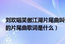 刘欢唱笑傲江湖片尾曲叫什么（刘欢王菲唱的那首笑傲江湖的片尾曲歌词是什么）