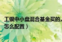 工银中小盘混合基金买的人多吗（2022年第一季度基金行业怎么配置）