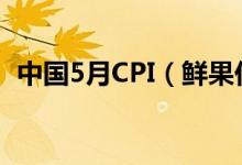 中国5月CPI（鲜果价格涨幅居于历史高位）