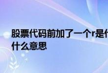 股票代码前加了一个r是什么意思 股票代码前面有一个r 是什么意思