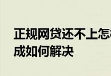 正规网贷还不上怎样协商 网贷还不上协商不成如何解决