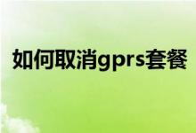 如何取消gprs套餐（gprs套餐费怎么取消）