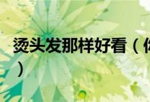 烫头发那样好看（你觉得烫头发那种比较好看）