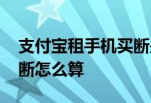 支付宝租手机买断是怎么算的 花呗租手机买断怎么算