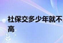 社保交多少年就不用交了 怎么交社保退休金高 