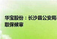 华宝股份：长沙县公安局已对朱林瑶女士解除监视居住采取取保候审